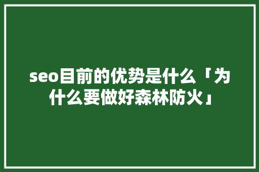 seo目前的优势是什么「为什么要做好森林防火」 seo目前的优势是什么「为什么要做好森林防火」 百度SEO
