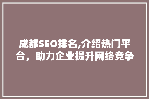 成都SEO排名,介绍热门平台，助力企业提升网络竞争力 神马SEO