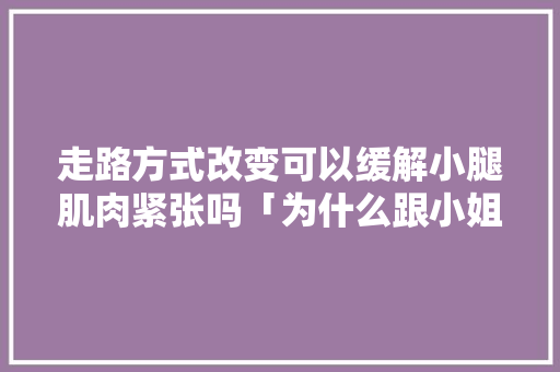 走路方式改变可以缓解小腿肌肉紧张吗「为什么跟小姐紧张会哭」 走路方式改变可以缓解小腿肌肉紧张吗「为什么跟小姐紧张会哭」 百度SEO