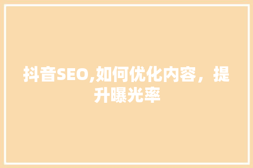 抖音SEO,如何优化内容，提升曝光率