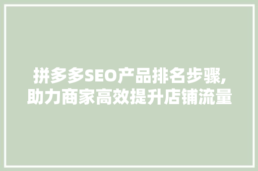 拼多多SEO产品排名步骤,助力商家高效提升店铺流量与销量