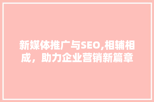 新媒体推广与SEO,相辅相成，助力企业营销新篇章 搜狗SEO