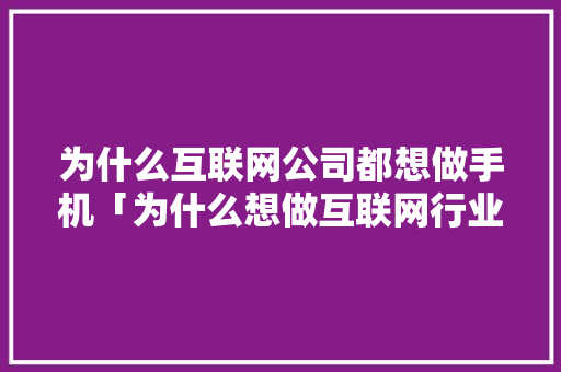 为什么互联网公司都想做手机「为什么想做互联网行业的理由」 为什么互联网公司都想做手机「为什么想做互联网行业的理由」 百度SEO