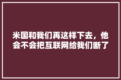 米国和我们再这样下去，他会不会把互联网给我们断了「域名为什么会被墙呢」 米国和我们再这样下去，他会不会把互联网给我们断了「域名为什么会被墙呢」 神马SEO