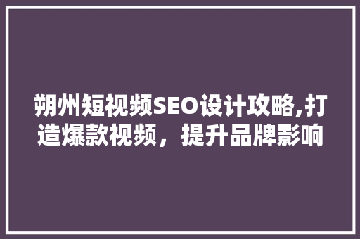 朔州短视频SEO设计攻略,打造爆款视频，提升品牌影响力 搜狗SEO