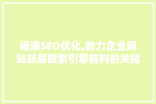 杨浦SEO优化,助力企业网站跃居搜索引擎前列的关键步骤 百度SEO