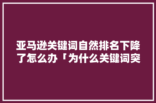 亚马逊关键词自然排名下降了怎么办「为什么关键词突然下降了很多」 亚马逊关键词自然排名下降了怎么办「为什么关键词突然下降了很多」 必应SEO