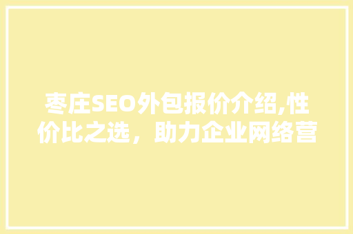 枣庄SEO外包报价介绍,性价比之选，助力企业网络营销腾飞 神马SEO