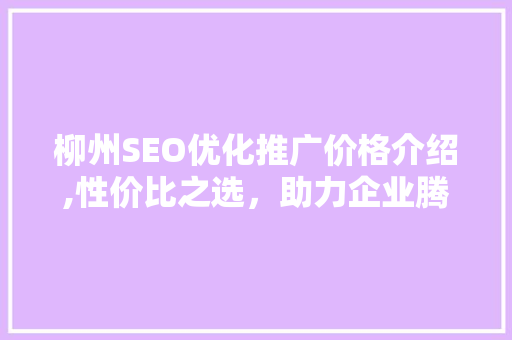 柳州SEO优化推广价格介绍,性价比之选，助力企业腾飞 搜狗SEO