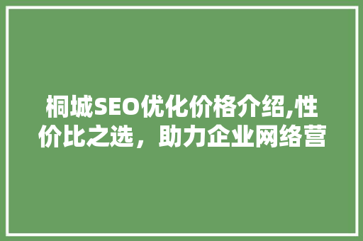 桐城SEO优化价格介绍,性价比之选，助力企业网络营销腾飞 搜狗SEO