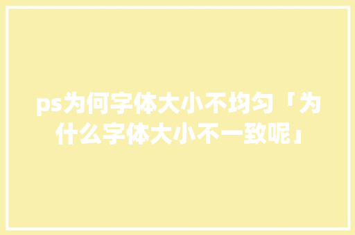 ps为何字体大小不均匀「为什么字体大小不一致呢」 ps为何字体大小不均匀「为什么字体大小不一致呢」 GoogleSEO
