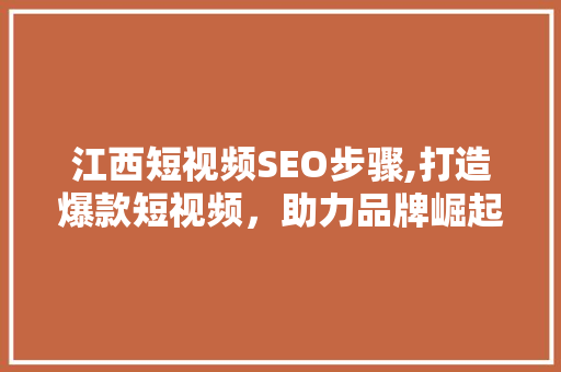 江西短视频SEO步骤,打造爆款短视频，助力品牌崛起 必应SEO