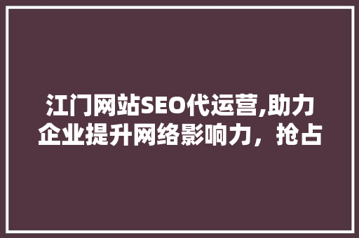 江门网站SEO代运营,助力企业提升网络影响力，抢占市场先机 GoogleSEO