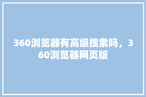 360浏览器有高级搜索吗，360浏览器网页版 神马SEO