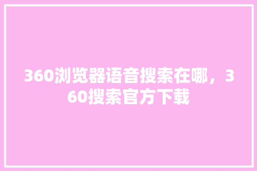 360浏览器语音搜索在哪，360搜索官方下载