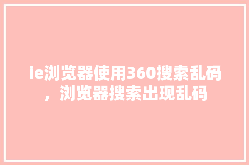ie浏览器使用360搜索乱码，浏览器搜索出现乱码 百度SEO
