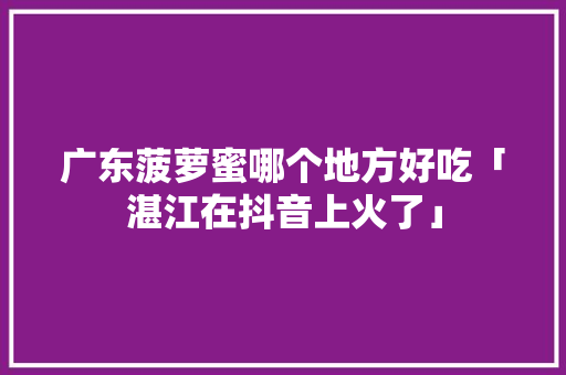 广东菠萝蜜哪个地方好吃「湛江在抖音上火了」 广东菠萝蜜哪个地方好吃「湛江在抖音上火了」 GoogleSEO