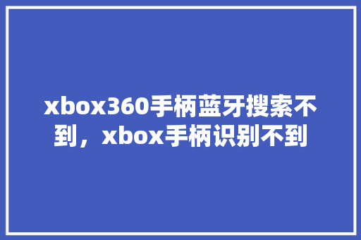 xbox360手柄蓝牙搜索不到，xbox手柄识别不到 GoogleSEO