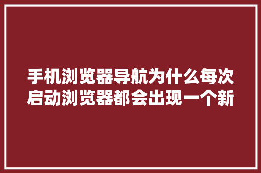 手机浏览器导航为什么每次启动浏览器都会出现一个新的导航「网页为什么会有导航条呢」 手机浏览器导航为什么每次启动浏览器都会出现一个新的导航「网页为什么会有导航条呢」 神马SEO