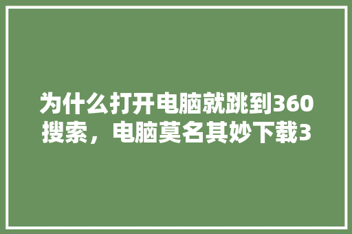 为什么打开电脑就跳到360搜索,电脑莫名其妙下载360 神马SEO 为什么打开电脑就跳到360搜索,电脑莫名其妙下载360 神马SEO