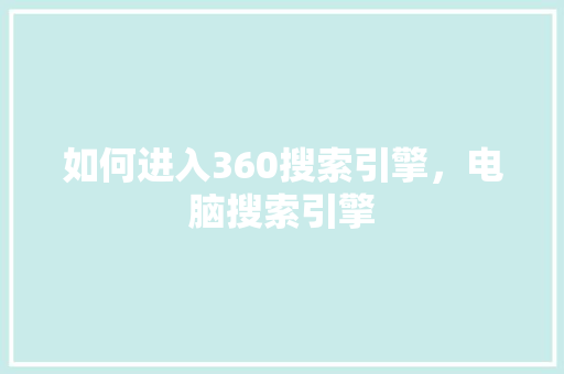 如何进入360搜索引擎，电脑搜索引擎 神马SEO