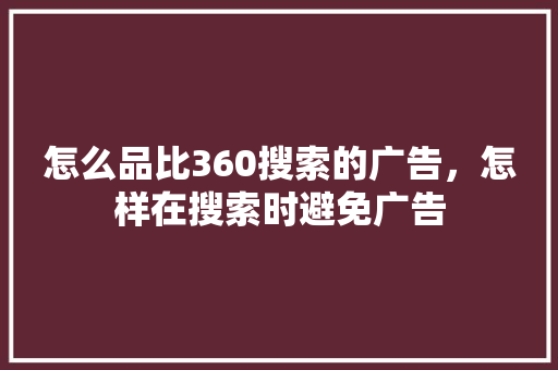 怎么品比360搜索的广告，怎样在搜索时避免广告 神马SEO