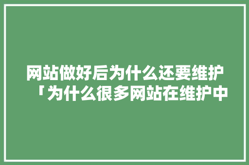 网站做好后为什么还要维护「为什么很多网站在维护中」 网站做好后为什么还要维护「为什么很多网站在维护中」 必应SEO