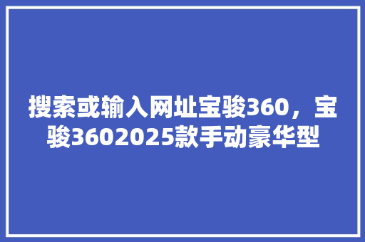 搜索或输入网址宝骏360，宝骏3602025款手动豪华型 搜狗SEO