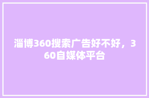 淄博360搜索广告好不好，360自媒体平台 必应SEO