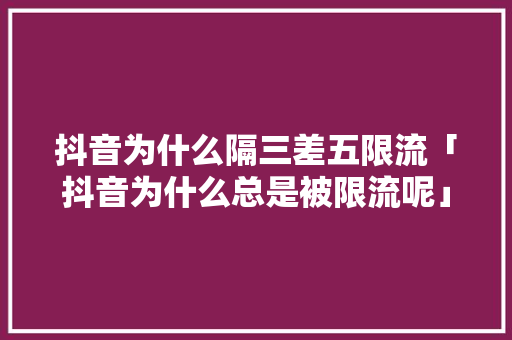 抖音为什么隔三差五限流「抖音为什么总是被限流呢」 抖音为什么隔三差五限流「抖音为什么总是被限流呢」 神马SEO