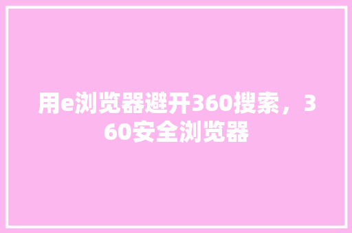 用e浏览器避开360搜索，360安全浏览器 GoogleSEO