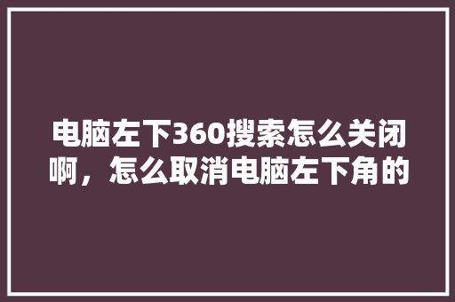 电脑左下360搜索怎么关闭啊，怎么取消电脑左下角的搜索界面 必应SEO