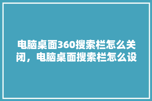 电脑桌面360搜索栏怎么关闭，电脑桌面搜索栏怎么设置出来 神马SEO