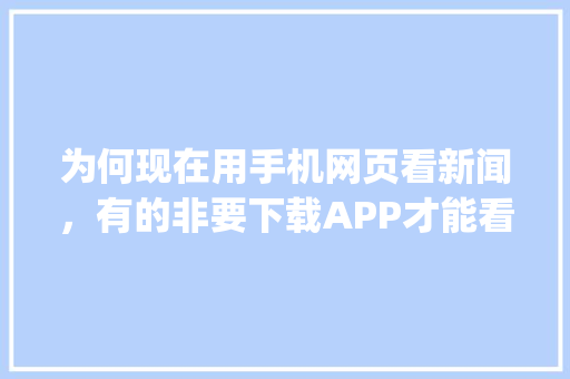 为何现在用手机网页看新闻，有的非要下载APP才能看，比如网易，强制的，违法吗「为什么需要pc端的网站呢」 为何现在用手机网页看新闻，有的非要下载APP才能看，比如网易，强制的，违法吗「为什么需要pc端的网站呢」 百度SEO