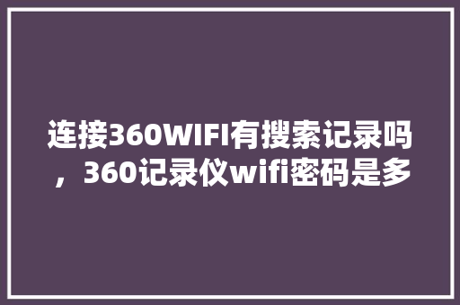 连接360WIFI有搜索记录吗，360记录仪wifi密码是多少 搜狗SEO