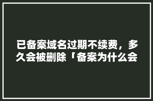 已备案域名过期不续费，多久会被删除「备案为什么会掉档案」 已备案域名过期不续费，多久会被删除「备案为什么会掉档案」 神马SEO