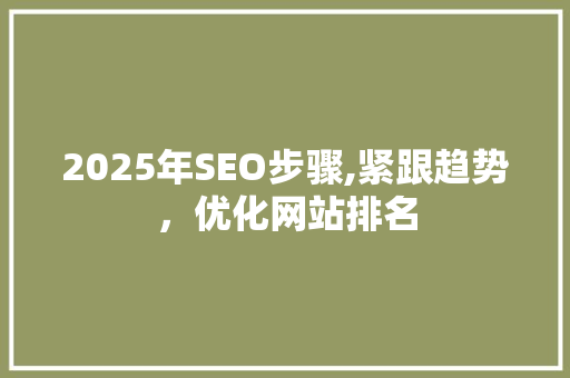2025年SEO步骤,紧跟趋势，优化网站排名 搜狗SEO