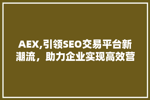 AEX,引领SEO交易平台新潮流，助力企业实现高效营销 神马SEO
