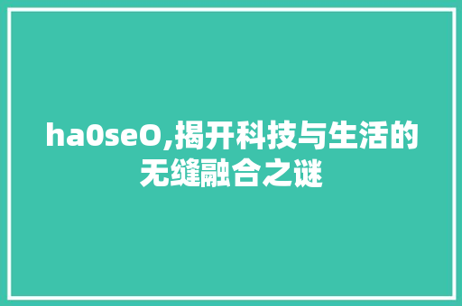 ha0seO,揭开科技与生活的无缝融合之谜 搜狗SEO