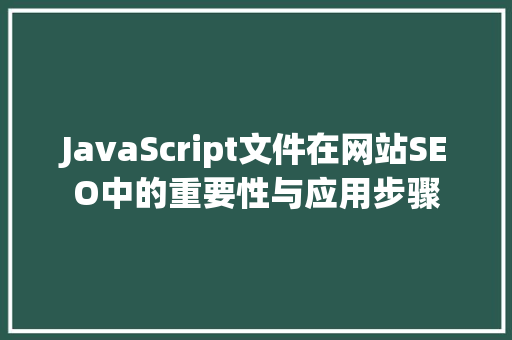 JavaScript文件在网站SEO中的重要性与应用步骤 必应SEO