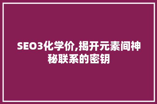 SEO3化学价,揭开元素间神秘联系的密钥