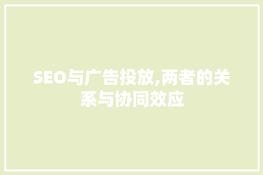 SEO与广告投放,两者的关系与协同效应 百度SEO