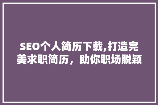 SEO个人简历下载,打造完美求职简历，助你职场脱颖而出