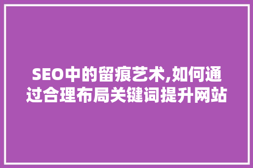 SEO中的留痕艺术,如何通过合理布局关键词提升网站排名 搜狗SEO