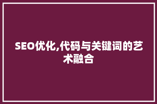 SEO优化,代码与关键词的艺术融合 GoogleSEO