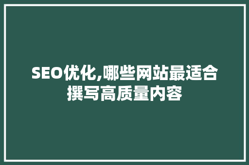 SEO优化,哪些网站最适合撰写高质量内容 神马SEO