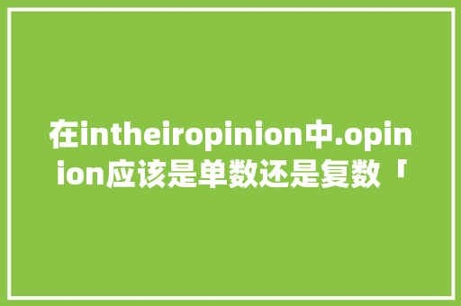 在intheiropinion中.opinion应该是单数还是复数「i为什么有时候发ei」 在intheiropinion中.opinion应该是单数还是复数「i为什么有时候发ei」 神马SEO