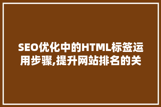 SEO优化中的HTML标签运用步骤,提升网站排名的关键要素 必应SEO
