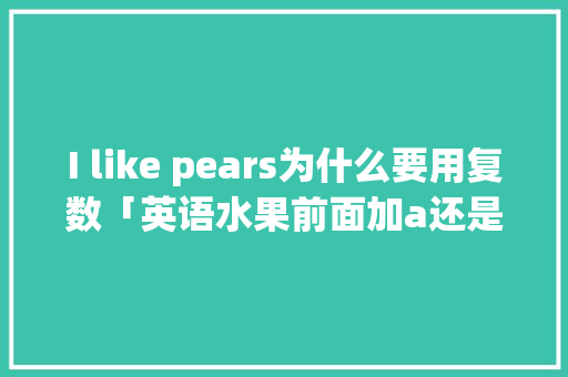 I like pears为什么要用复数「英语水果前面加a还是an」 I like pears为什么要用复数「英语水果前面加a还是an」 神马SEO