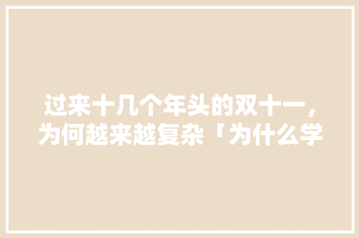 过来十几个年头的双十一，为何越来越复杂「为什么学生都怕葛军」 过来十几个年头的双十一，为何越来越复杂「为什么学生都怕葛军」 GoogleSEO